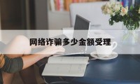 网络诈骗多少金额受理(网络诈骗多少金额受理去当地报案吗)