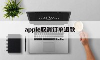 apple取消订单退款(apple取消订单退款多久到账)