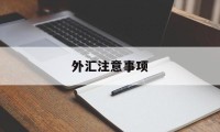 外汇注意事项(进行外汇交易前要关注哪些信息)