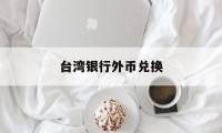 台湾银行外币兑换(台湾银行台币汇率查询)