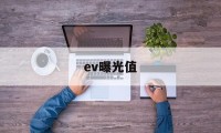 ev曝光值(ev曝光度是什么意思)