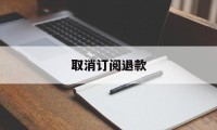 取消订阅退款(取消订阅退款会退钱吗)