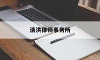 清洪律师事务所(清洪律师事务所怎么样)