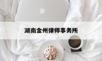 湖南金州律师事务所(湖南金州律师事务所罗淇予)