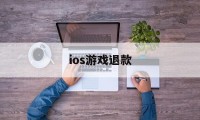 ios游戏退款(ios游戏退款成功率高吗)