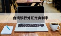 台湾银行外汇定存利率(台湾银行外汇定存利率表)