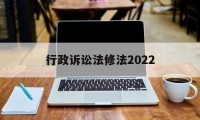 行政诉讼法修法2022(行政诉讼法修法2022全文)