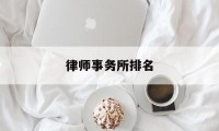 律师事务所排名(中国律师事务所排名)