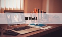 推荐etf(推荐ETC安装话术)