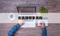 安鑫律师事务所(安鑫律师事务所怎么样)