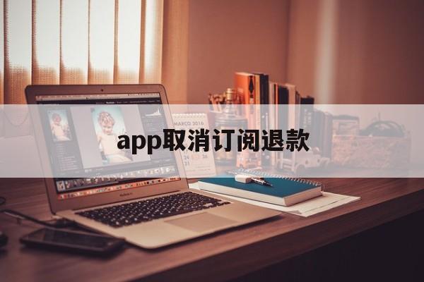 app取消订阅退款(app订阅付费申请退款)