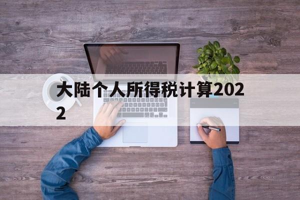 大陆个人所得税计算2022(大陆个人所得税计算2022最新)