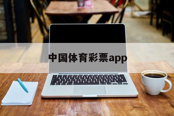 中国体育彩票app(中国体育彩票App是正规的吗)