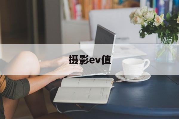 摄影ev值(摄影参数ev是什么)