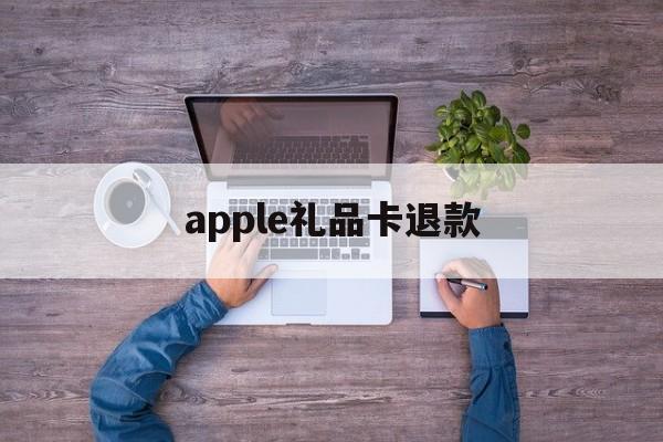 apple礼品卡退款(apple礼品卡退款了会怎么样吗)