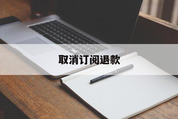 取消订阅退款(取消订阅退款要多久)