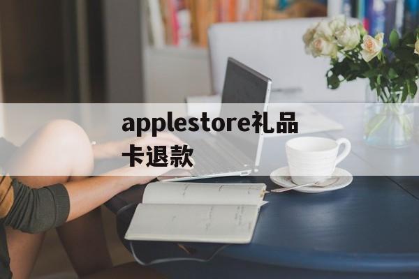 applestore礼品卡退款(apple store礼品卡交易)